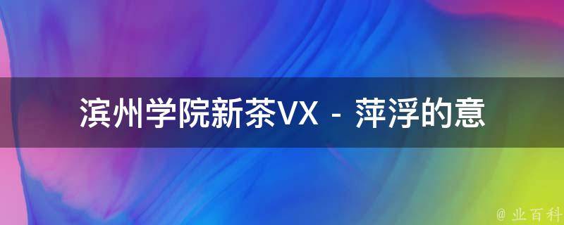滨州学院新茶VX - 萍浮的意思和拼音相关的疑问式需求词如下：