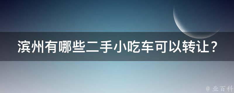 滨州有哪些二手小吃车可以转让？