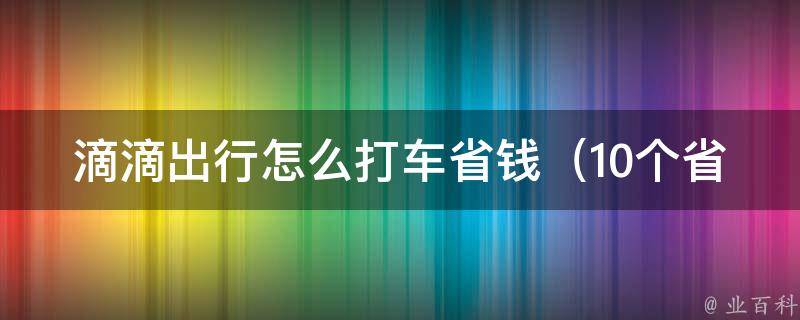 滴滴出行怎么打车省钱_10个省钱技巧，让你轻松打车更划算