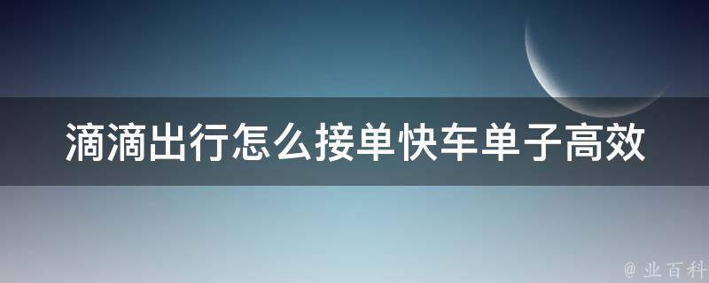 滴滴出行怎么接单快车单子_高效技巧分享，让你秒接快车单。