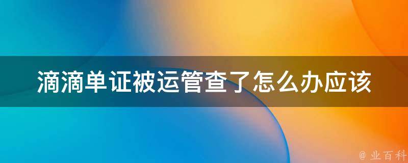 滴滴单证被运管查了怎么办_应该如何处理