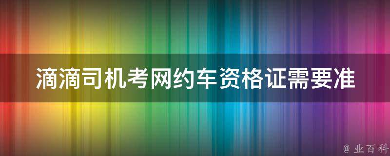 滴滴司机考网约车资格证_需要准备哪些材料？