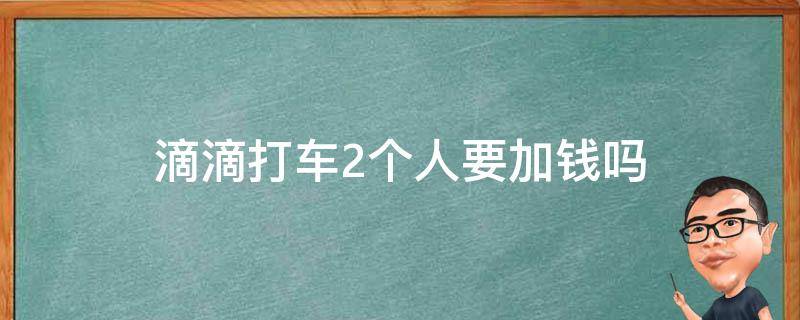 滴滴打车2个人要加钱吗 