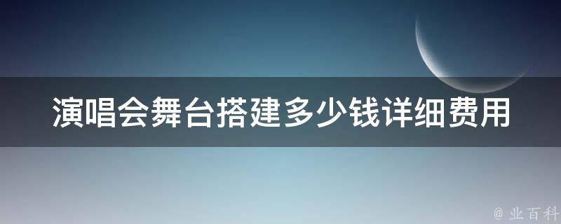 演唱会舞台搭建多少钱_详细费用分析与预算建议