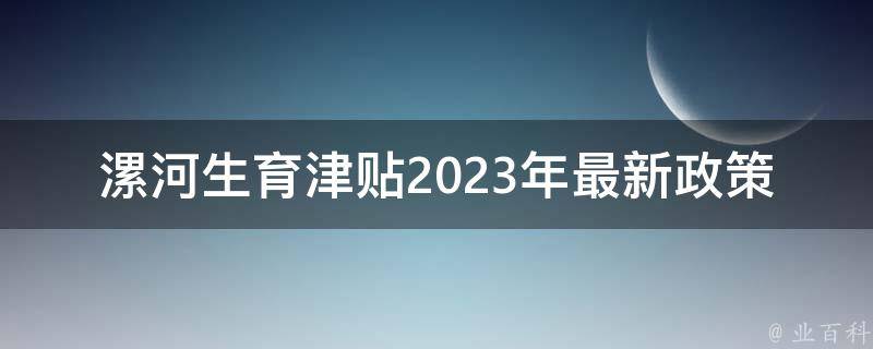 漯河生育津贴2023年最新政策(有哪些变化和申领条件？)