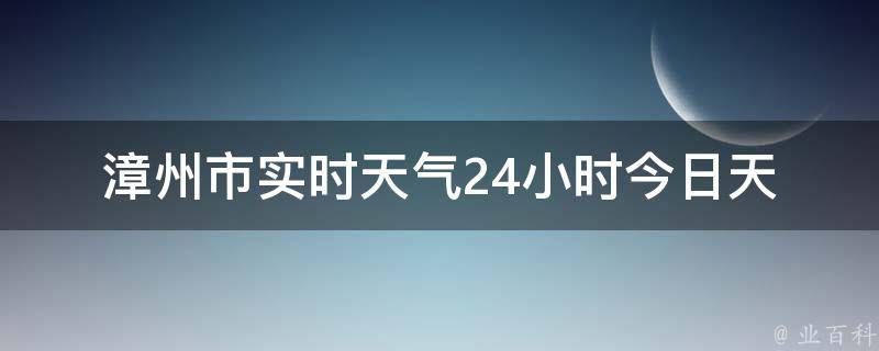 漳州市实时天气24小时_今日天气变化及未来24小时预报