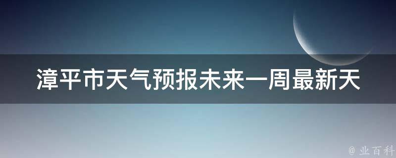 漳平市天气预报未来一周_最新天气预警、气温变化、雨水情况全解析