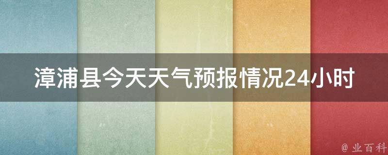 漳浦县今天天气预报情况24小时(周边城市、气温、风向、降雨概率等详细天气预报)