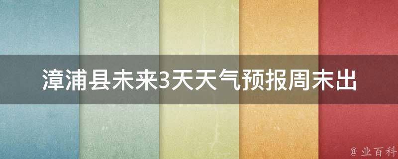 漳浦县未来3天天气预报_周末出行必看！漳浦县三天天气预报及出行建议。