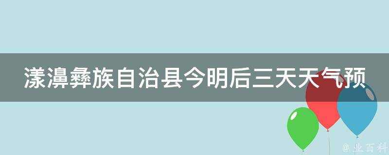 漾濞彝族自治县今明后三天天气预报_气象局最新发布，详细预报全覆盖。