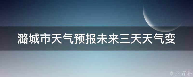 潞城市天气预报(未来三天天气变化及气温走势)