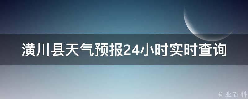 潢川县天气预报24小时实时查询(今日天气变化，详细预报一览)