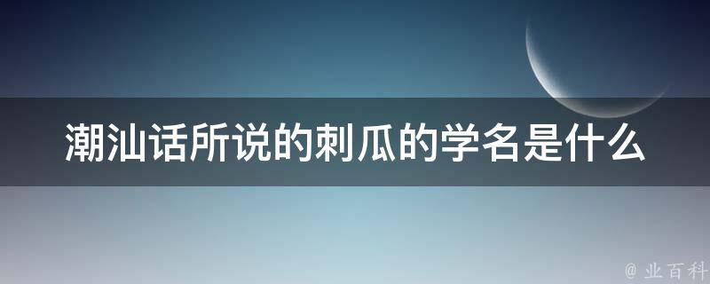 潮汕话所说的刺瓜的学名是什么 