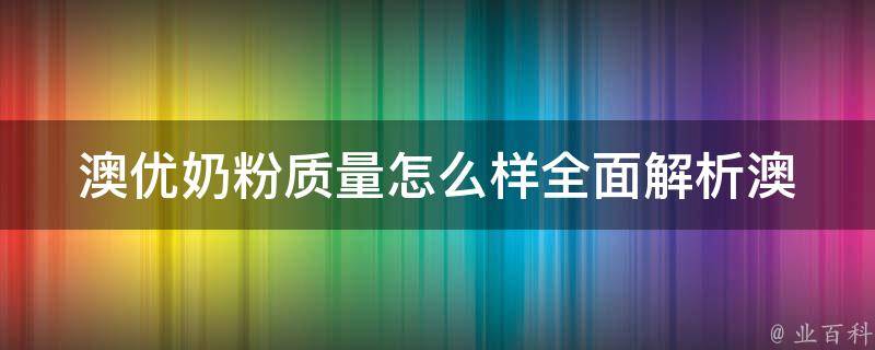 澳优奶粉质量怎么样_全面解析澳优奶粉质量优劣，与同类品牌对比评测。