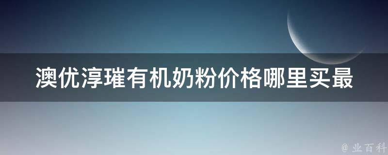 澳优淳璀有机奶粉价格_哪里买最划算？百度知道推荐、淘宝、京东。