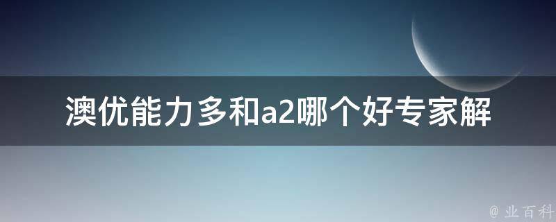 澳优能力多和a2哪个好_专家解析+用户口碑对比。