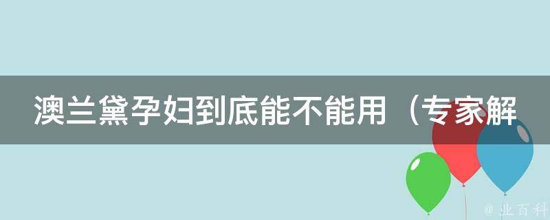 澳兰黛孕妇到底能不能用_专家解答澳兰黛孕妇使用的注意事项