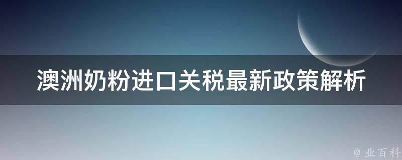 澳洲奶粉进口关税_最新政策解析和购买攻略