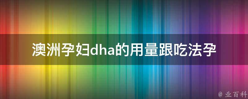 澳洲孕妇dha的用量跟吃法_孕期必备，了解正确的dha摄入方法。