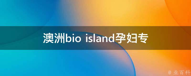 澳洲bio island孕妇专用dha_安全无忧，孕妈咪必备