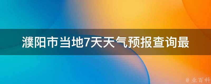 濮阳市当地7天天气预报查询(最新天气变化及未来一周天气情况)