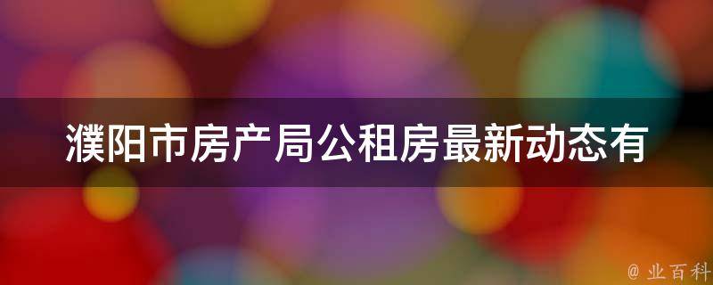 濮阳市房产局公租房最新动态(有哪些新政策和变化)