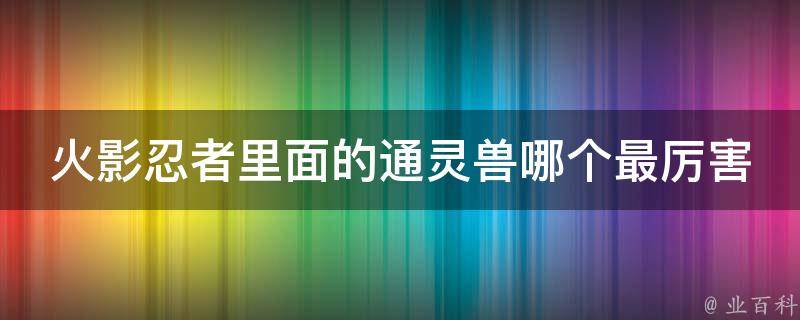 火影忍者里面的通灵兽哪个最厉害 