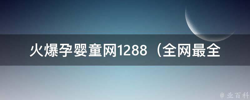 火爆孕婴童网1288_全网最全育儿知识大全，为宝宝健康成长保驾护航