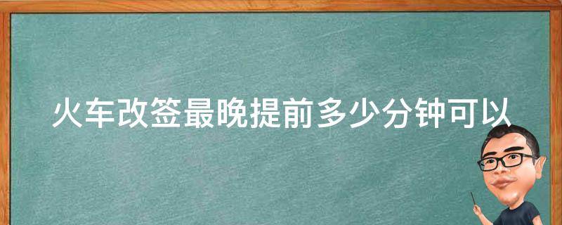 火车改签最晚提前多少分钟_可以避免额外费用