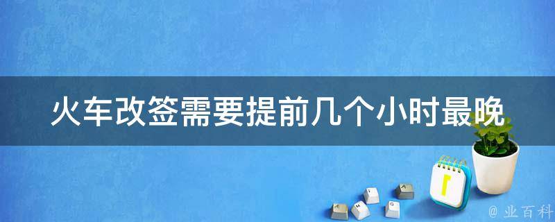 火车改签需要提前几个小时_最晚可以改签到什么时候