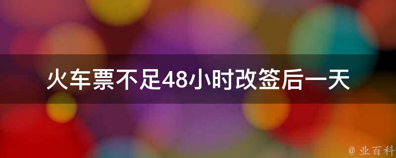 火车票不足48小时改签后一天(是否需要支付额外费用？)