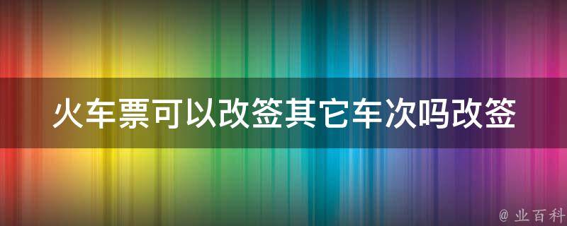 ***可以改签其它车次吗(改签规定详解)