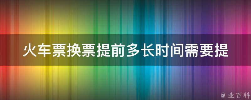 ***换票提前多长时间_需要提前多久才能换到心仪的座位