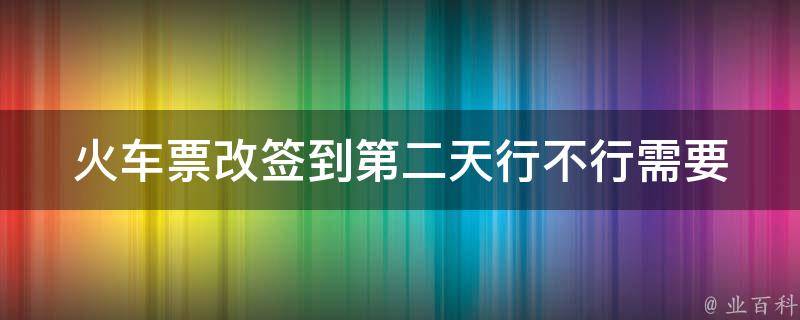 ***改签到第二天行不行_需要注意哪些问题