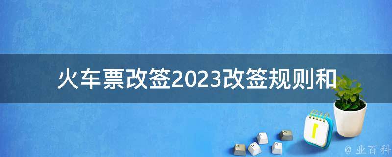 火车票改签2023_改签规则和注意事项是什么？