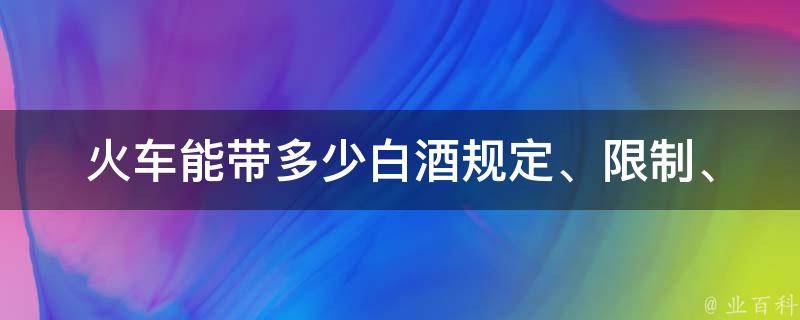 火车能带多少白酒(规定、**、数量、携带、注意事项)