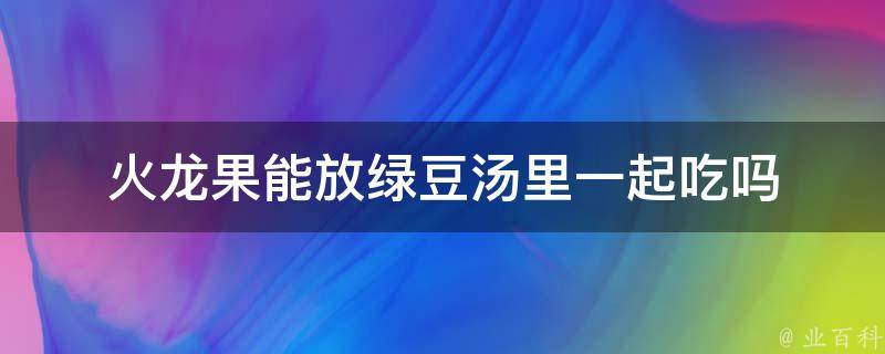 火龙果能放绿豆汤里一起吃吗 