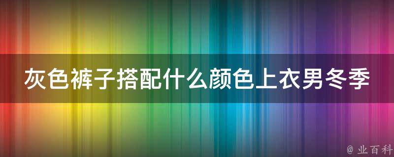 灰色裤子搭配什么颜色上衣男冬季_百搭实用推荐，不同场合不同选择