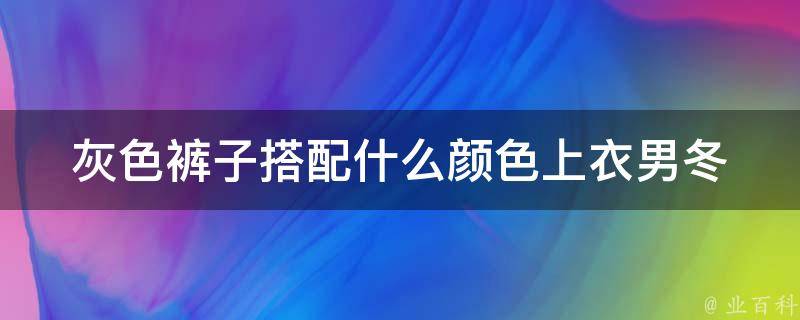 灰色裤子搭配什么颜色上衣男冬_穿搭指南7种颜色上衣让你更有型