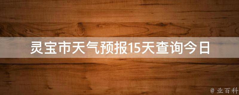 灵宝市天气预报15天查询_今日气温、空气质量、未来天气变化一网打尽