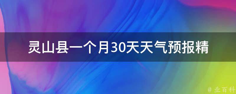 灵山县一个月30天天气预报_精准预测，让你提前了解灵山县未来一个月的天气变化