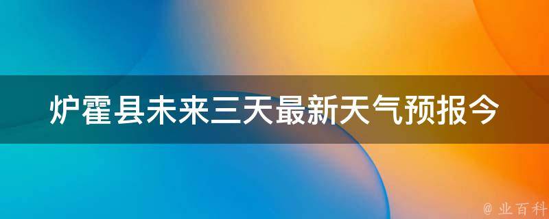 炉霍县未来三天最新天气预报_今明后天气情况及温度变化