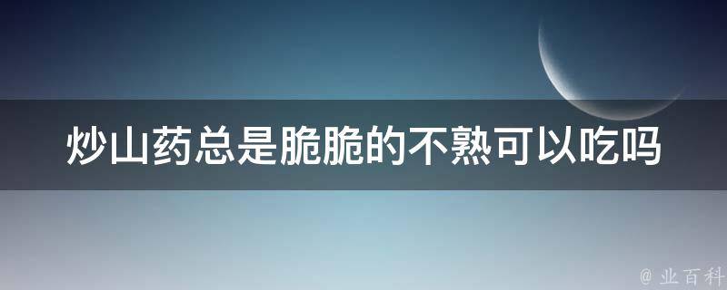 炒山药总是脆脆的不熟可以吃吗 