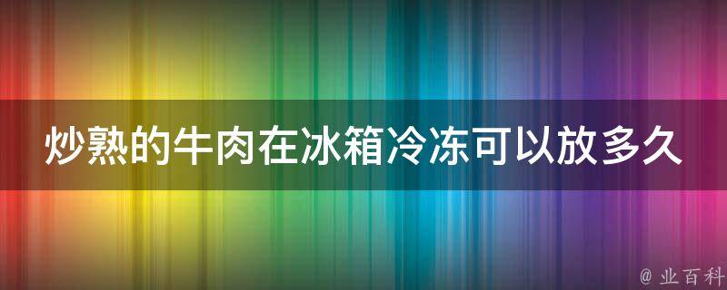 炒熟的牛肉在冰箱冷冻可以放多久 