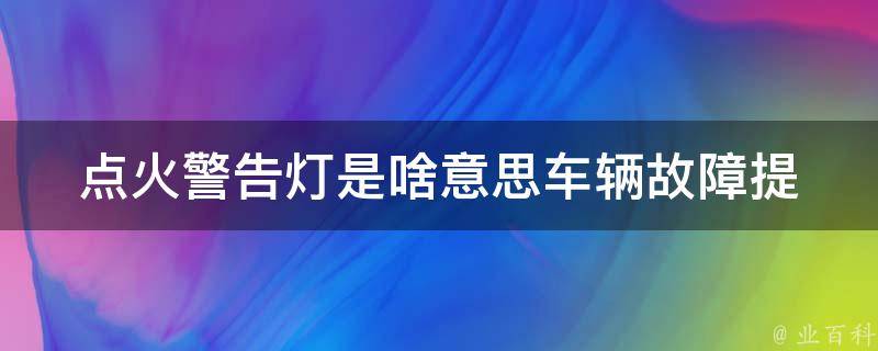 点火警告灯是啥意思(车辆故障提示，你知道吗？)