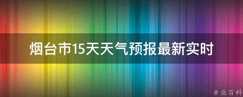 烟台市15天天气预报(最新实时更新，包含空气质量、温度、降雨等详细信息)