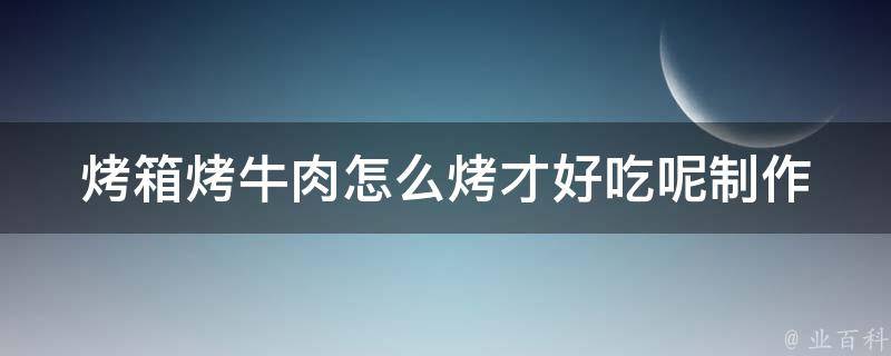 烤箱烤牛肉怎么烤才好吃呢_制作技巧和美食家推荐的配料