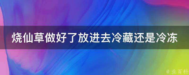 烧仙草做好了放进去冷藏还是冷冻 