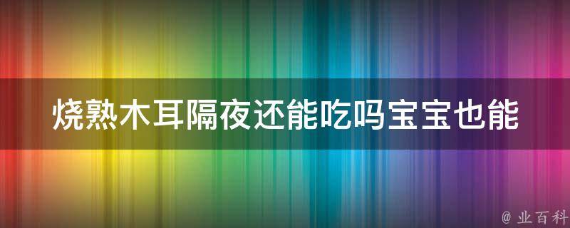 烧熟木耳隔夜还能吃吗_宝宝也能吃！木耳的正确保存方法