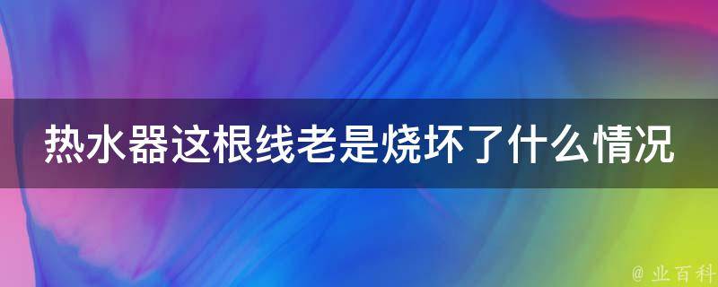 热水器这根线老是烧坏了什么情况 